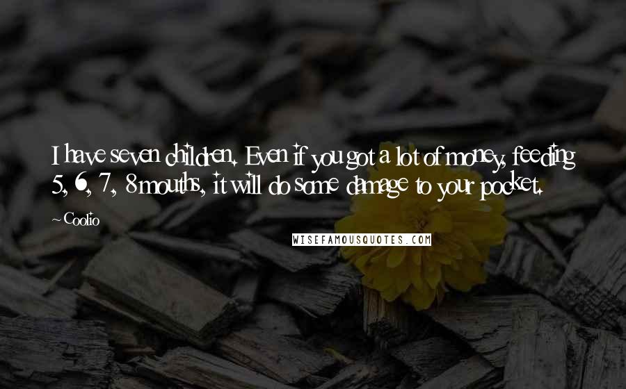 Coolio Quotes: I have seven children. Even if you got a lot of money, feeding 5, 6, 7, 8 mouths, it will do some damage to your pocket.