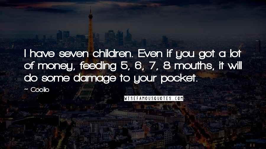 Coolio Quotes: I have seven children. Even if you got a lot of money, feeding 5, 6, 7, 8 mouths, it will do some damage to your pocket.