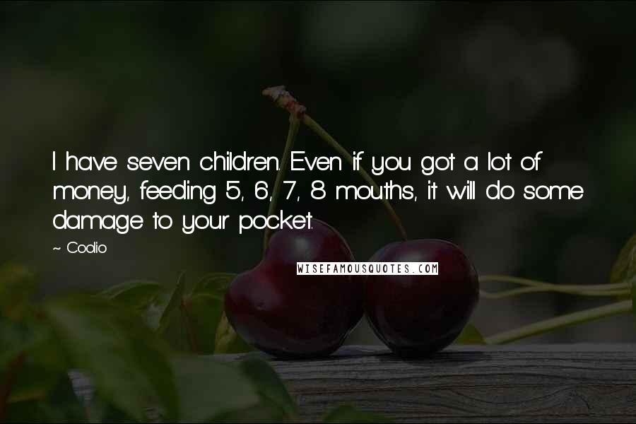 Coolio Quotes: I have seven children. Even if you got a lot of money, feeding 5, 6, 7, 8 mouths, it will do some damage to your pocket.