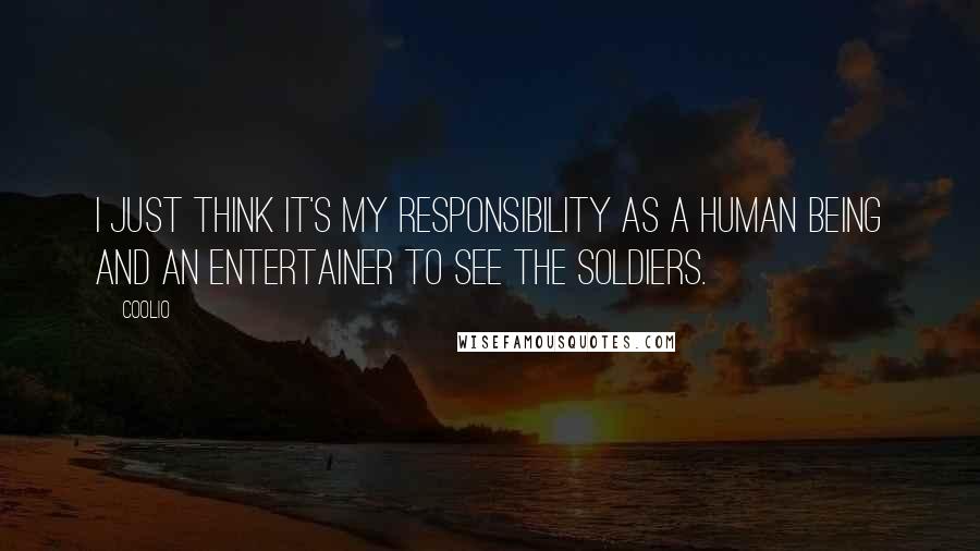 Coolio Quotes: I just think it's my responsibility as a human being and an entertainer to see the soldiers.