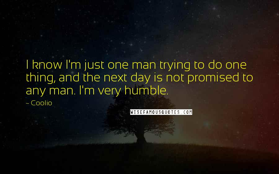 Coolio Quotes: I know I'm just one man trying to do one thing, and the next day is not promised to any man. I'm very humble.