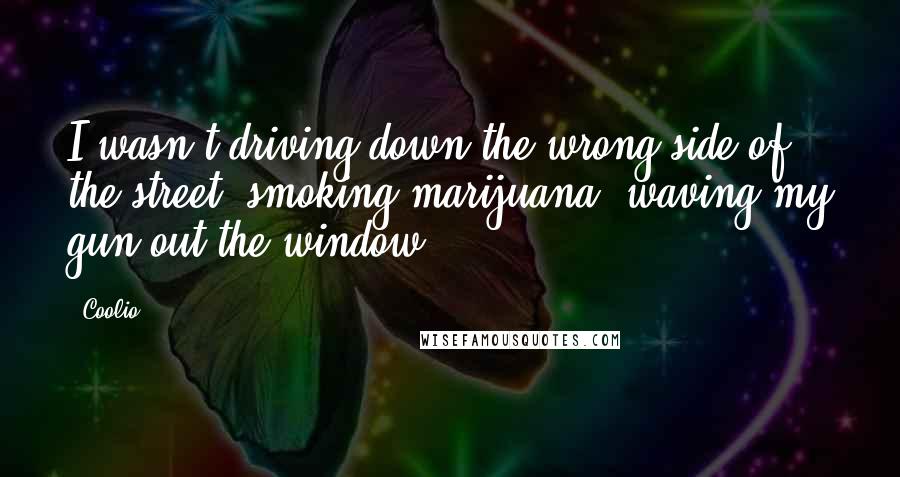 Coolio Quotes: I wasn't driving down the wrong side of the street, smoking marijuana, waving my gun out the window.