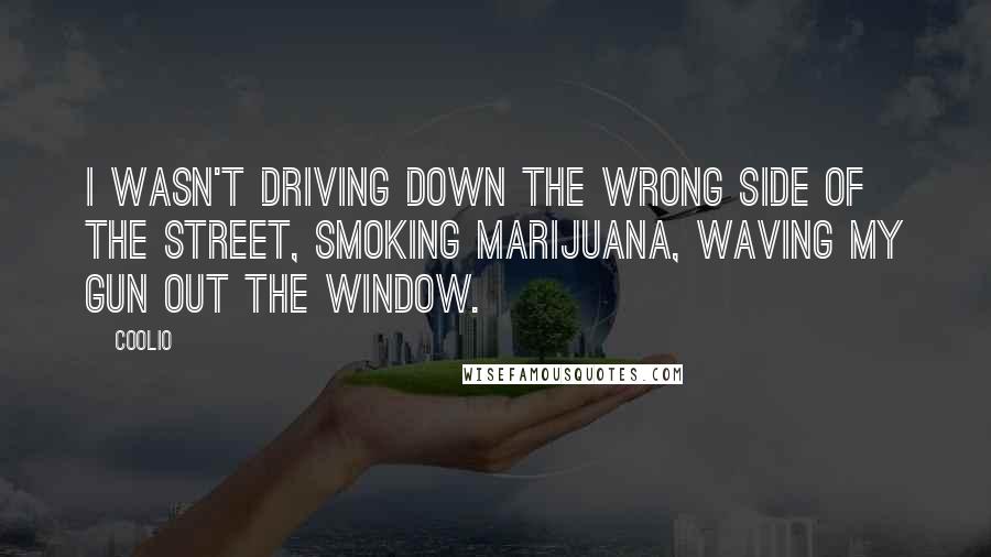 Coolio Quotes: I wasn't driving down the wrong side of the street, smoking marijuana, waving my gun out the window.