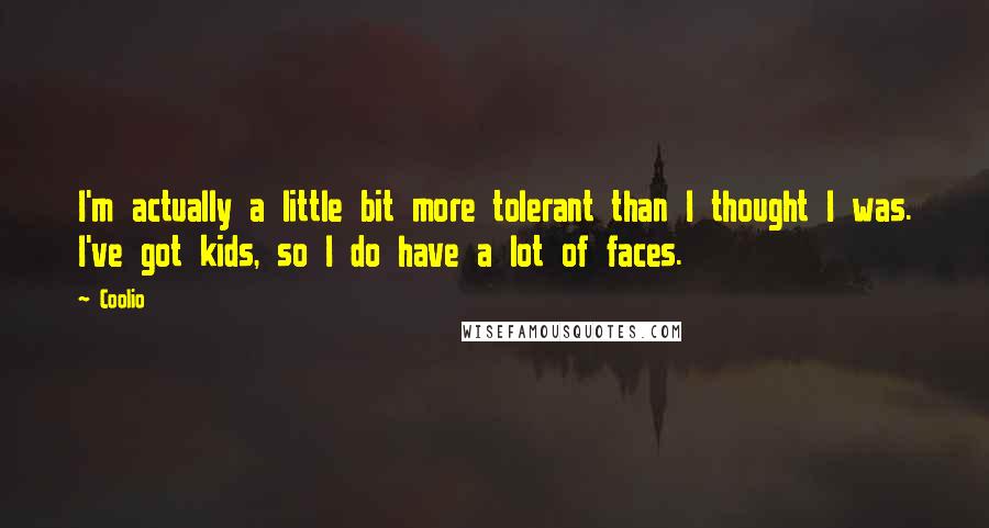 Coolio Quotes: I'm actually a little bit more tolerant than I thought I was. I've got kids, so I do have a lot of faces.