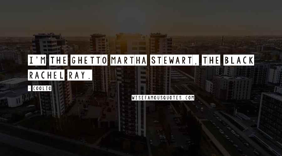 Coolio Quotes: I'm the ghetto Martha Stewart, the black Rachel Ray.