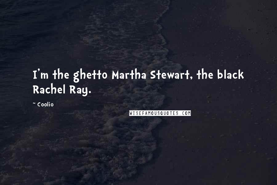 Coolio Quotes: I'm the ghetto Martha Stewart, the black Rachel Ray.