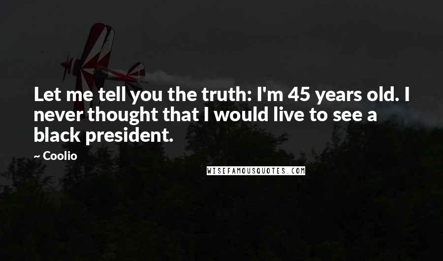 Coolio Quotes: Let me tell you the truth: I'm 45 years old. I never thought that I would live to see a black president.