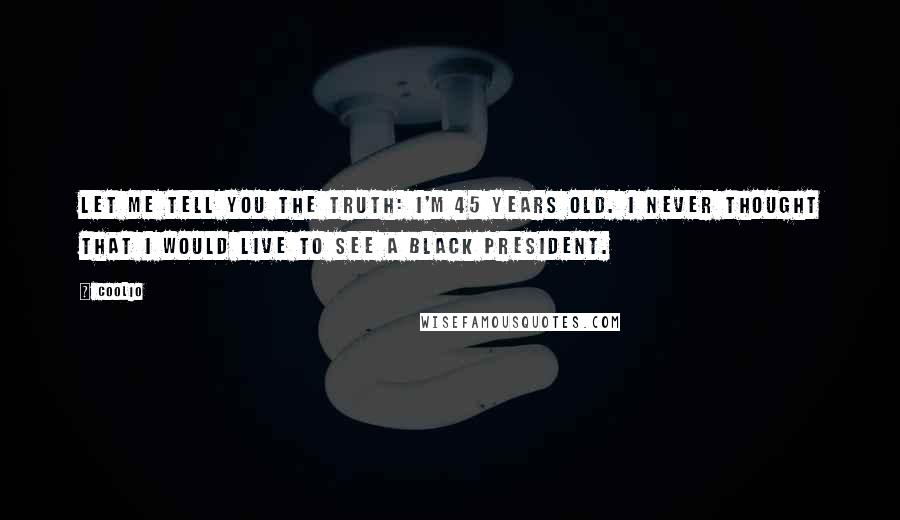 Coolio Quotes: Let me tell you the truth: I'm 45 years old. I never thought that I would live to see a black president.