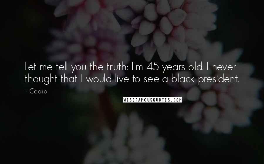 Coolio Quotes: Let me tell you the truth: I'm 45 years old. I never thought that I would live to see a black president.