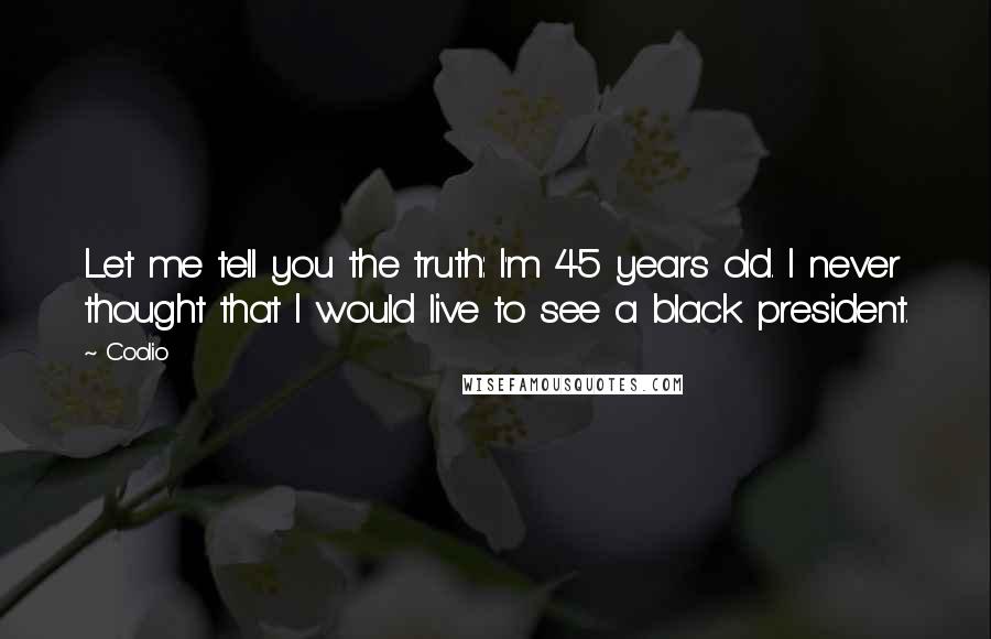 Coolio Quotes: Let me tell you the truth: I'm 45 years old. I never thought that I would live to see a black president.