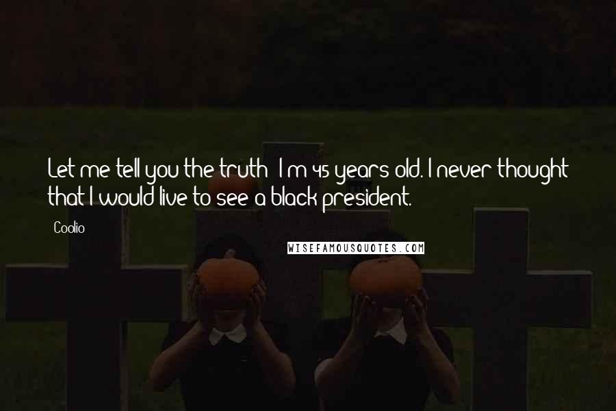 Coolio Quotes: Let me tell you the truth: I'm 45 years old. I never thought that I would live to see a black president.