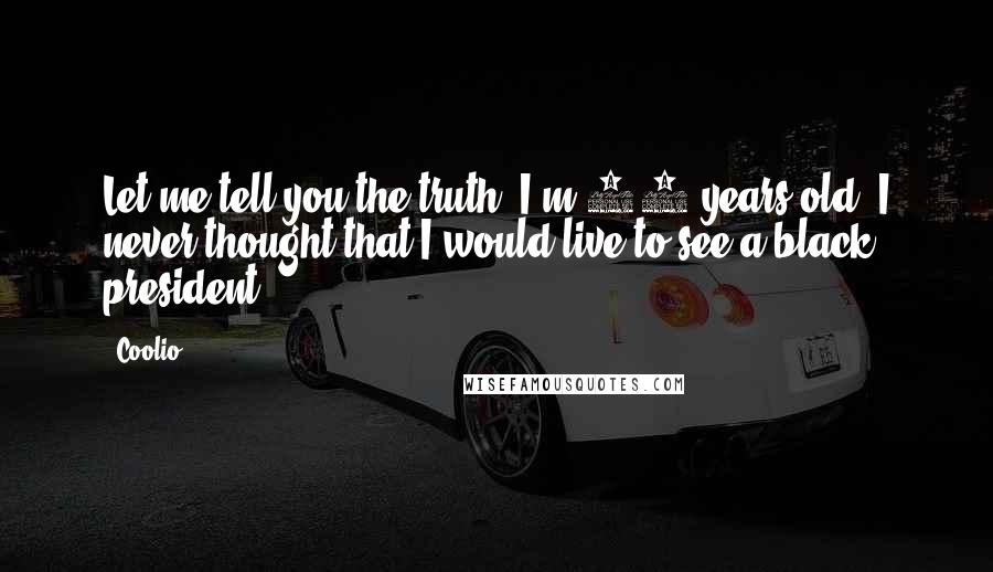 Coolio Quotes: Let me tell you the truth: I'm 45 years old. I never thought that I would live to see a black president.