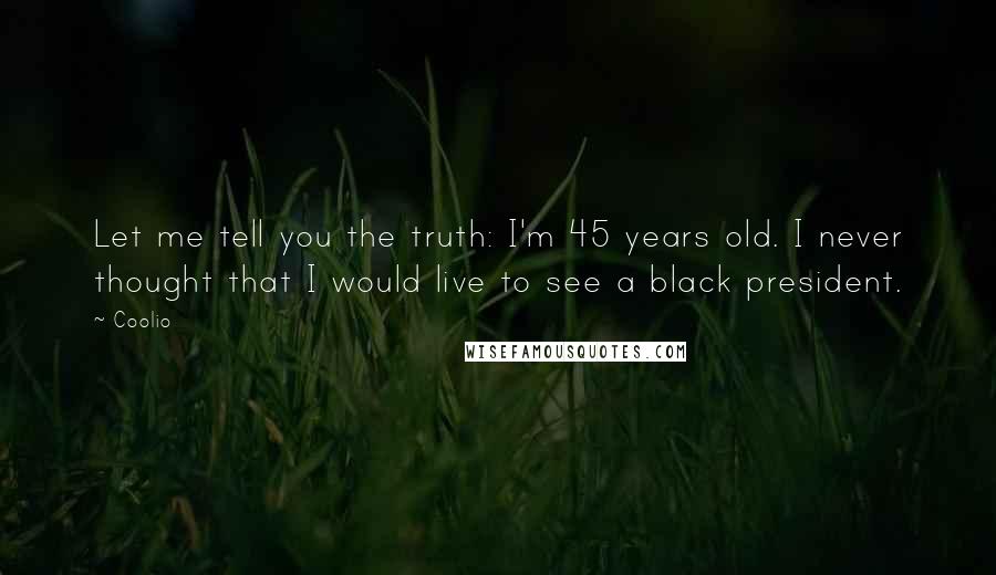 Coolio Quotes: Let me tell you the truth: I'm 45 years old. I never thought that I would live to see a black president.