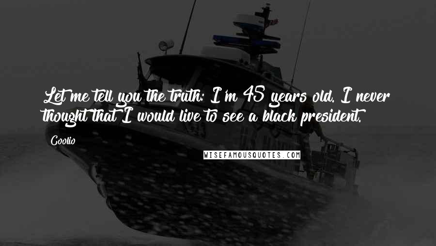 Coolio Quotes: Let me tell you the truth: I'm 45 years old. I never thought that I would live to see a black president.