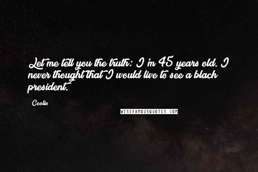 Coolio Quotes: Let me tell you the truth: I'm 45 years old. I never thought that I would live to see a black president.