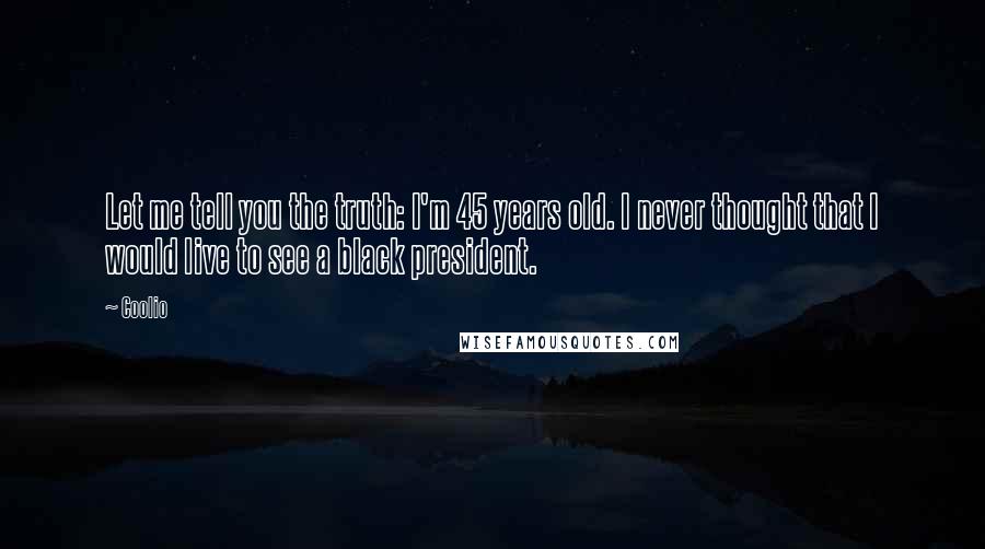 Coolio Quotes: Let me tell you the truth: I'm 45 years old. I never thought that I would live to see a black president.