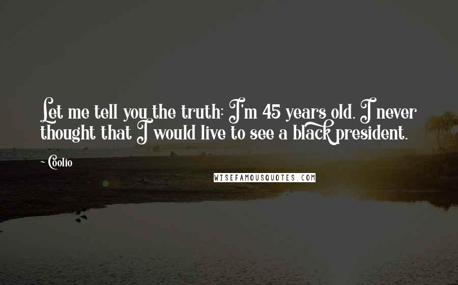 Coolio Quotes: Let me tell you the truth: I'm 45 years old. I never thought that I would live to see a black president.