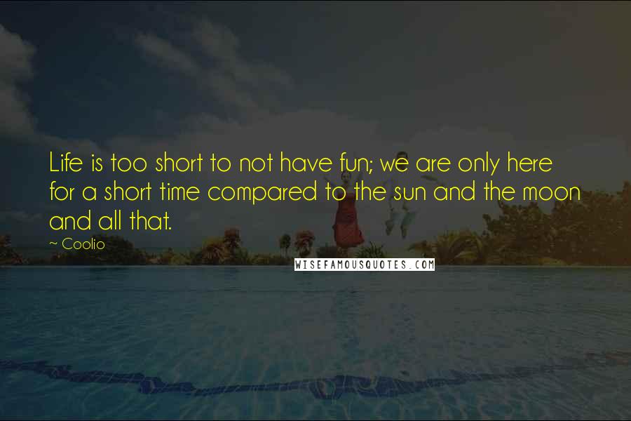 Coolio Quotes: Life is too short to not have fun; we are only here for a short time compared to the sun and the moon and all that.