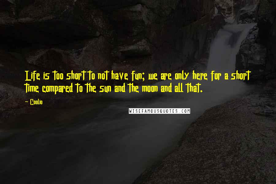 Coolio Quotes: Life is too short to not have fun; we are only here for a short time compared to the sun and the moon and all that.