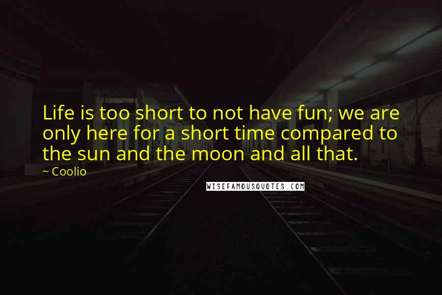 Coolio Quotes: Life is too short to not have fun; we are only here for a short time compared to the sun and the moon and all that.