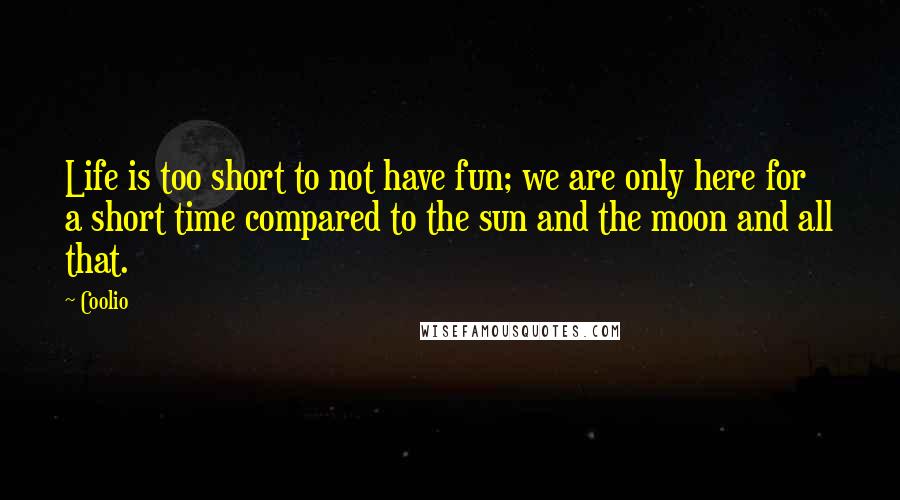 Coolio Quotes: Life is too short to not have fun; we are only here for a short time compared to the sun and the moon and all that.