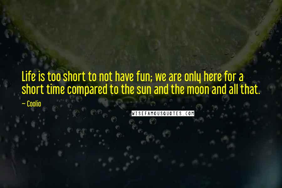 Coolio Quotes: Life is too short to not have fun; we are only here for a short time compared to the sun and the moon and all that.