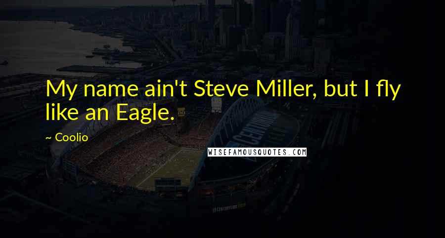 Coolio Quotes: My name ain't Steve Miller, but I fly like an Eagle.