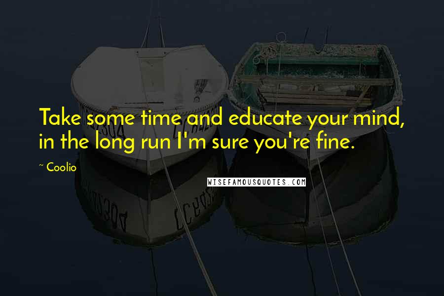 Coolio Quotes: Take some time and educate your mind, in the long run I'm sure you're fine.