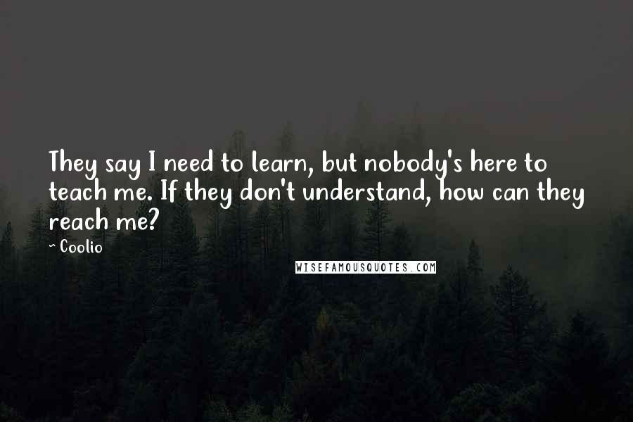 Coolio Quotes: They say I need to learn, but nobody's here to teach me. If they don't understand, how can they reach me?