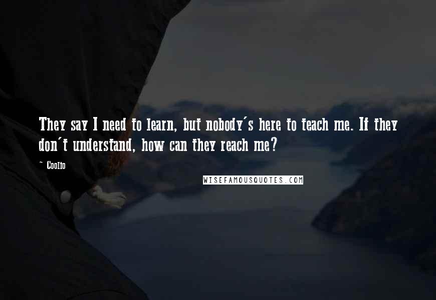 Coolio Quotes: They say I need to learn, but nobody's here to teach me. If they don't understand, how can they reach me?