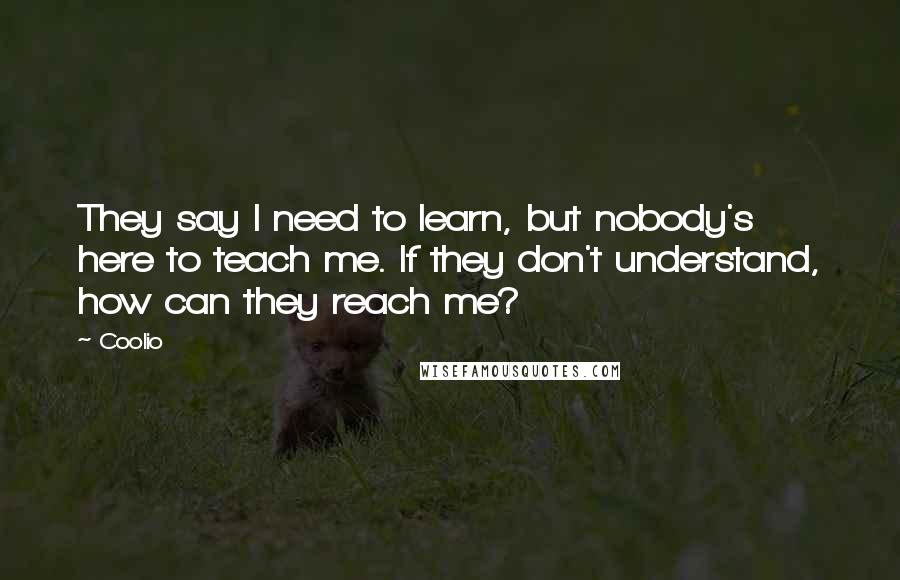 Coolio Quotes: They say I need to learn, but nobody's here to teach me. If they don't understand, how can they reach me?
