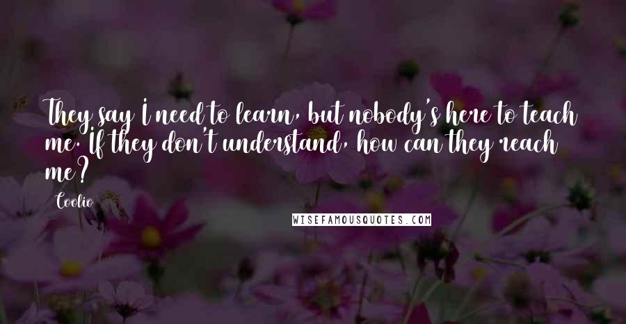 Coolio Quotes: They say I need to learn, but nobody's here to teach me. If they don't understand, how can they reach me?