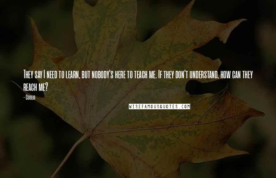 Coolio Quotes: They say I need to learn, but nobody's here to teach me. If they don't understand, how can they reach me?