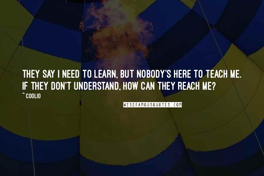 Coolio Quotes: They say I need to learn, but nobody's here to teach me. If they don't understand, how can they reach me?