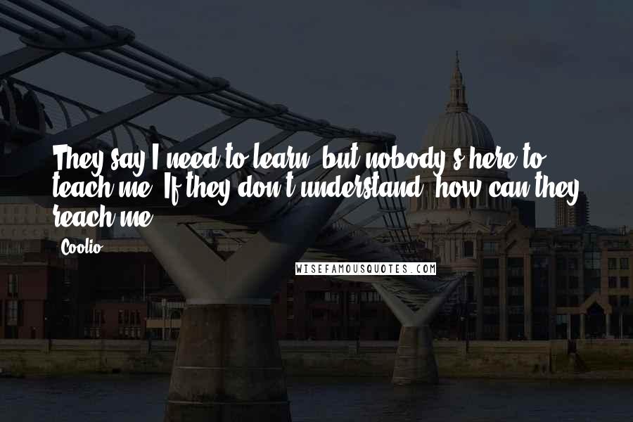 Coolio Quotes: They say I need to learn, but nobody's here to teach me. If they don't understand, how can they reach me?
