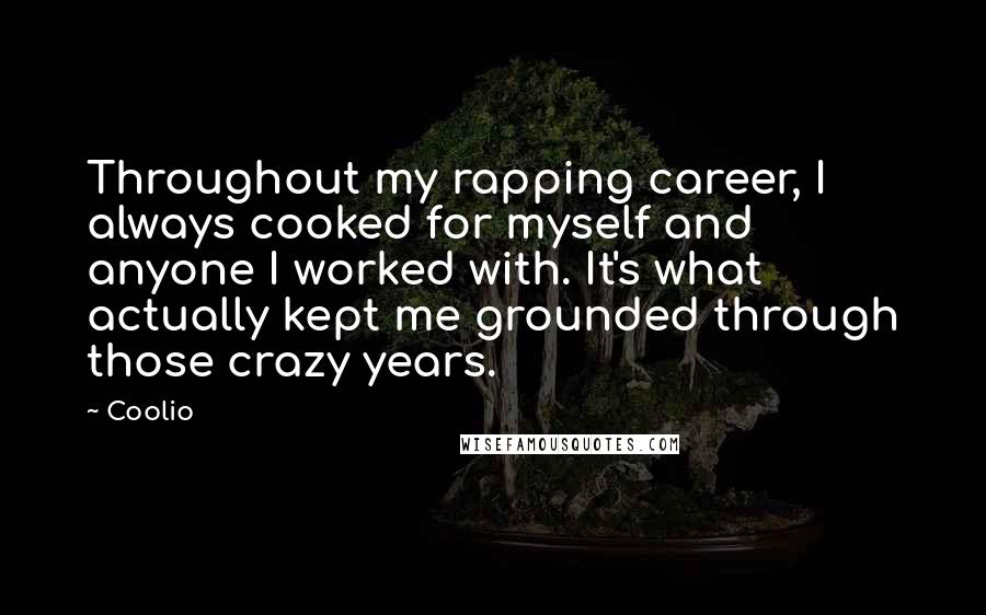 Coolio Quotes: Throughout my rapping career, I always cooked for myself and anyone I worked with. It's what actually kept me grounded through those crazy years.