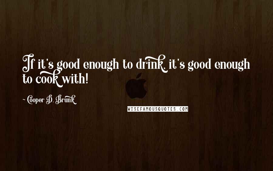 Cooper D. Brunk Quotes: If it's good enough to drink, it's good enough to cook with!