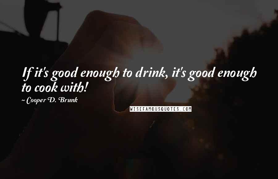 Cooper D. Brunk Quotes: If it's good enough to drink, it's good enough to cook with!