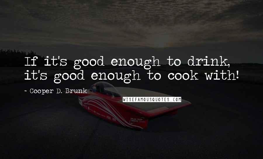 Cooper D. Brunk Quotes: If it's good enough to drink, it's good enough to cook with!