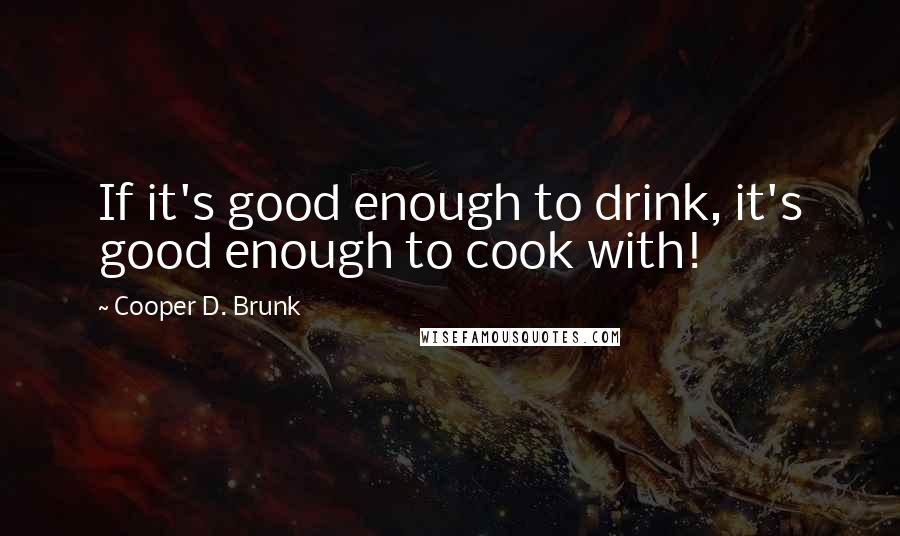 Cooper D. Brunk Quotes: If it's good enough to drink, it's good enough to cook with!