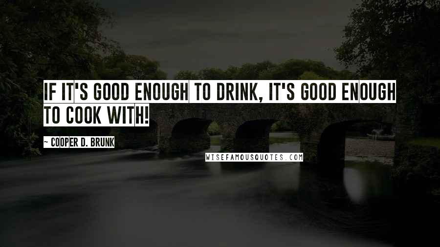 Cooper D. Brunk Quotes: If it's good enough to drink, it's good enough to cook with!