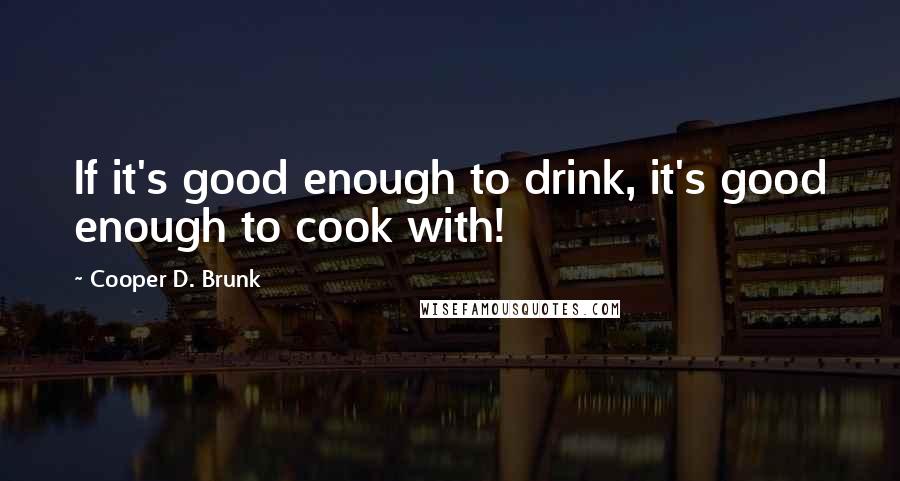 Cooper D. Brunk Quotes: If it's good enough to drink, it's good enough to cook with!