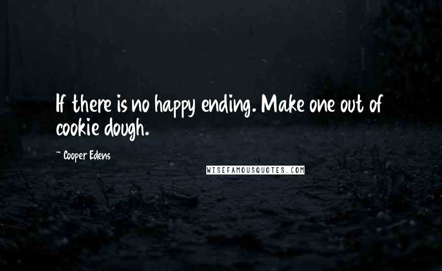 Cooper Edens Quotes: If there is no happy ending. Make one out of cookie dough.