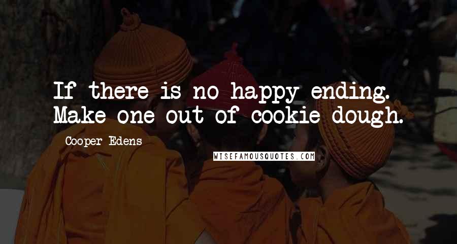 Cooper Edens Quotes: If there is no happy ending. Make one out of cookie dough.