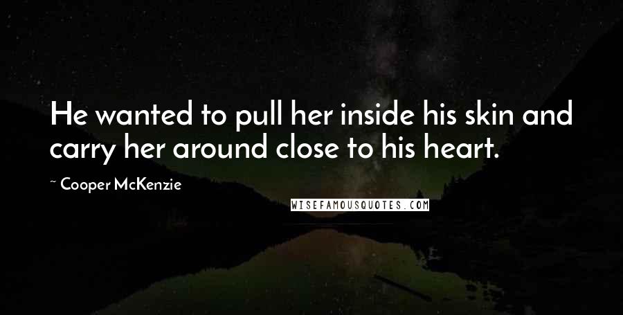 Cooper McKenzie Quotes: He wanted to pull her inside his skin and carry her around close to his heart.