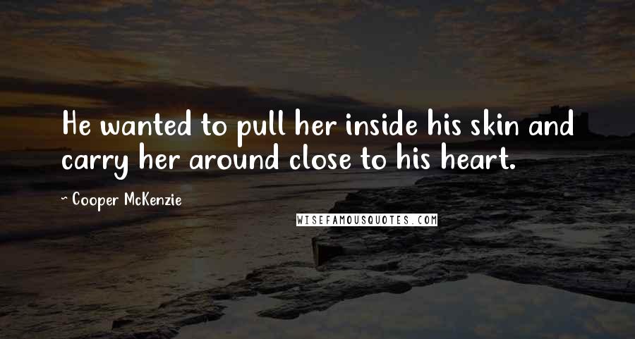 Cooper McKenzie Quotes: He wanted to pull her inside his skin and carry her around close to his heart.