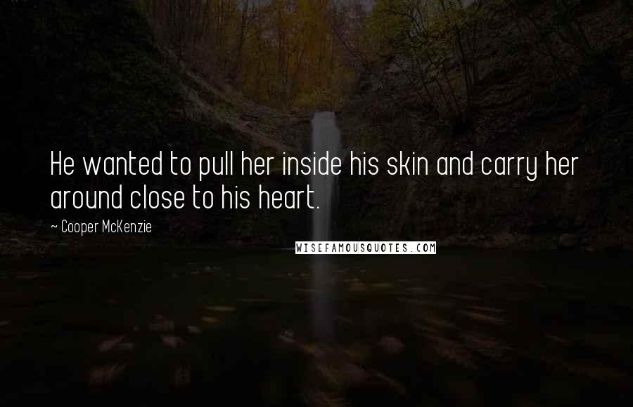 Cooper McKenzie Quotes: He wanted to pull her inside his skin and carry her around close to his heart.