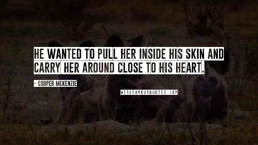 Cooper McKenzie Quotes: He wanted to pull her inside his skin and carry her around close to his heart.