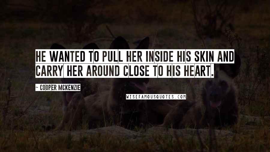 Cooper McKenzie Quotes: He wanted to pull her inside his skin and carry her around close to his heart.