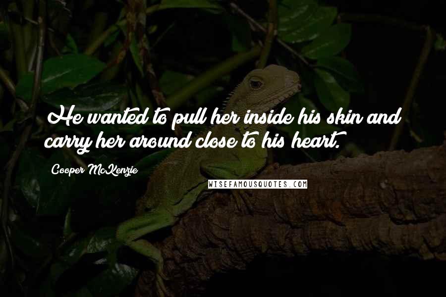 Cooper McKenzie Quotes: He wanted to pull her inside his skin and carry her around close to his heart.